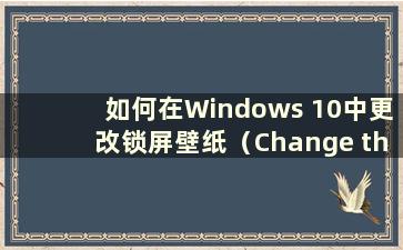 如何在Windows 10中更改锁屏壁纸（Change the lock screen wall in Windows 10）